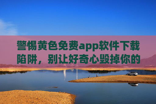 警惕黄色免费app软件下载陷阱,别让好奇心毁掉你的安全与未来 警惕黄色免费app软件下载陷阱,别让好奇心毁掉你的安全与未来