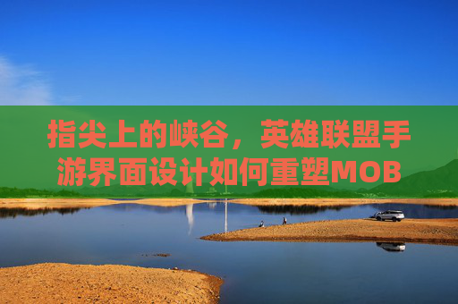 指尖上的峡谷,英雄联盟手游界面设计如何重塑MOBA体验 指尖上的峡谷,英雄联盟手游界面设计如何重塑MOBA体验