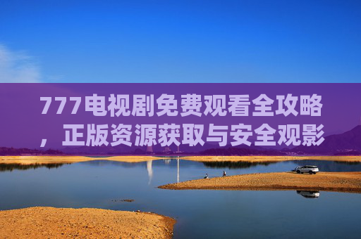 777电视剧免费观看全攻略,正版资源获取与安全观影指南 777电视剧免费观看全攻略,正版资源获取与安全观影指南
