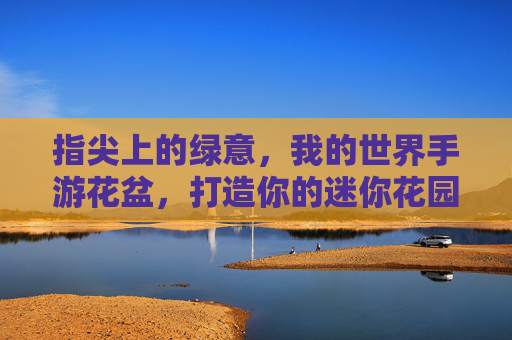 指尖上的绿意,我的世界手游花盆,打造你的迷你花园 指尖上的绿意,我的世界手游花盆,打造你的迷你花园