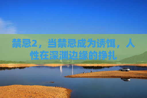 禁忌2,当禁忌成为诱饵,人性在深渊边缘的挣扎 禁忌2,当禁忌成为诱饵,人性在深渊边缘的挣扎