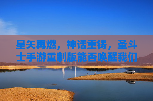 星矢再燃,神话重铸,圣斗士手游重制版能否唤醒我们的青春热血? 星矢再燃,神话重铸,圣斗士手游重制版能否唤醒我们的青春热血?