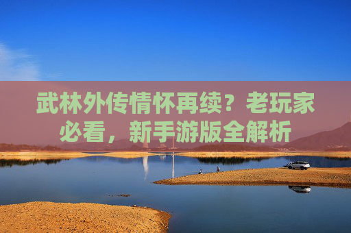 武林外传情怀再续？老玩家必看，新手游版全解析
