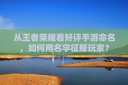 从王者荣耀看好评手游命名，如何用名字征服玩家？