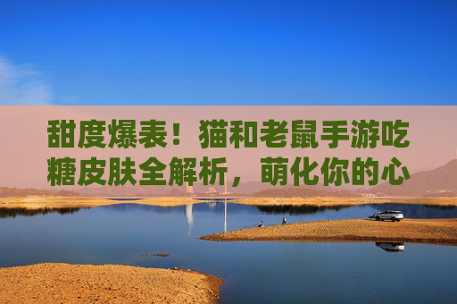 甜度爆表!猫和老鼠手游吃糖皮肤全解析,萌化你的心! 甜度爆表!猫和老鼠手游吃糖皮肤全解析,萌化你的心!
