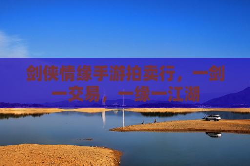 剑侠情缘手游拍卖行,一剑一交易,一缘一江湖 剑侠情缘手游拍卖行,一剑一交易,一缘一江湖