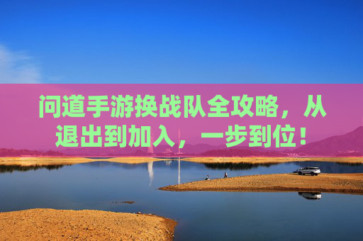 问道手游换战队全攻略，从退出到加入，一步到位！