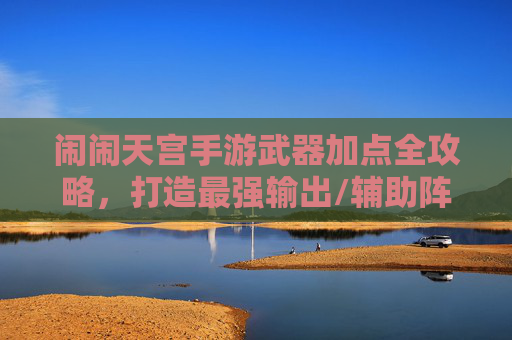 闹闹天宫手游武器加点全攻略,打造最强输出/辅助阵容 闹闹天宫手游武器加点全攻略,打造最强输出/辅助阵容