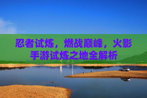 忍者试炼，燃战巅峰，火影手游试炼之地全解析