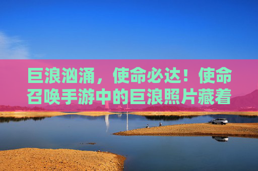 巨浪汹涌,使命必达!使命召唤手游中的巨浪照片藏着什么? 巨浪汹涌,使命必达!使命召唤手游中的巨浪照片藏着什么?