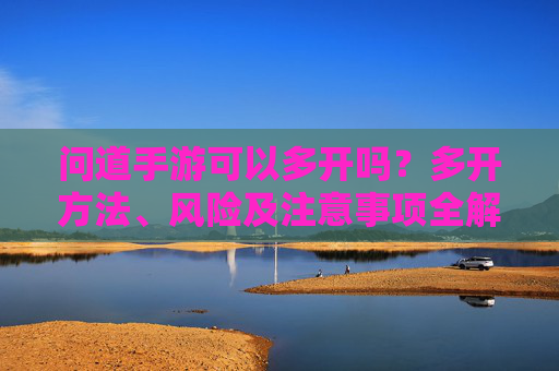 问道手游可以多开吗?多开方法、风险及注意事项全解析 问道手游可以多开吗?多开方法、风险及注意事项全解析