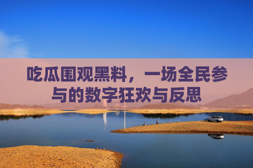 吃瓜围观黑料,一场全民参与的数字狂欢与反思 吃瓜围观黑料,一场全民参与的数字狂欢与反思