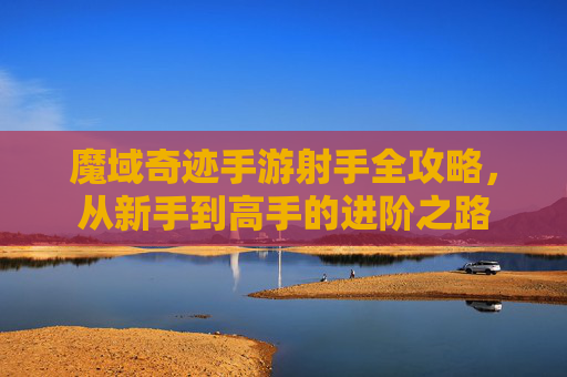 魔域奇迹手游射手全攻略,从新手到高手的进阶之路 魔域奇迹手游射手全攻略,从新手到高手的进阶之路