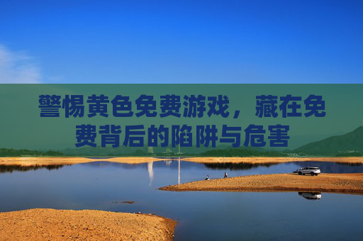 警惕黄色免费游戏，藏在免费背后的陷阱与危害