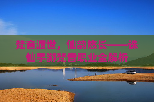 梵音渡世，仙韵悠长——诛仙手游梵音职业全解析