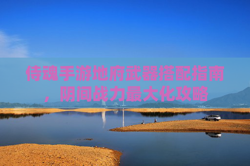 侍魂手游地府武器搭配指南,阴间战力最大化攻略 侍魂手游地府武器搭配指南,阴间战力最大化攻略