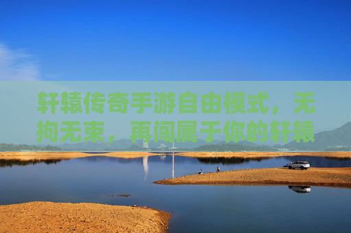 轩辕传奇手游自由模式,无拘无束,再闯属于你的轩辕大陆 轩辕传奇手游自由模式,无拘无束,再闯属于你的轩辕大陆