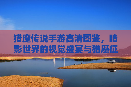 猎魔传说手游高清图鉴,暗影世界的视觉盛宴与猎魔征程 猎魔传说手游高清图鉴,暗影世界的视觉盛宴与猎魔征程