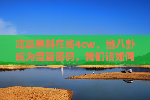 吃瓜黑料在线4cw，当八卦成为流量密码，我们该如何守住信息边界？
