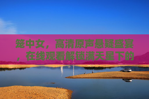 笼中女，高清原声悬疑盛宴，在线观看解锁满天星下的致命谜局