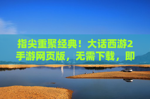 指尖重聚经典!大话西游2手游网页版,无需下载,即刻开启三界征程 指尖重聚经典!大话西游2手游网页版,无需下载,即刻开启三界征程