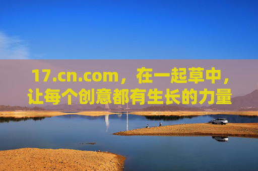 17.cn.com,在一起草中,让每个创意都有生长的力量 17.cn.com,在一起草中,让每个创意都有生长的力量