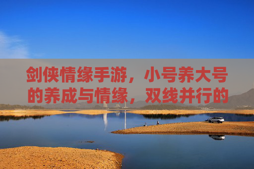 剑侠情缘手游,小号养大号的养成与情缘,双线并行的江湖乐趣 剑侠情缘手游,小号养大号的养成与情缘,双线并行的江湖乐趣