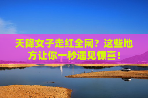 天降女子走红全网?这些地方让你一秒遇见惊喜! 天降女子走红全网?这些地方让你一秒遇见惊喜!