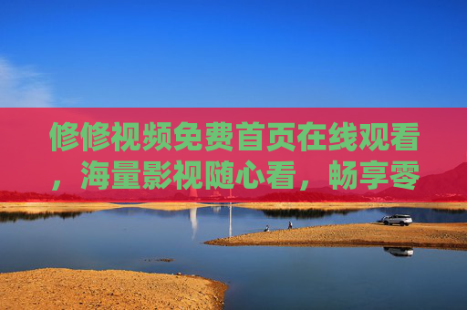 修修视频免费首页在线观看,海量影视随心看,畅享零门槛观影体验 修修视频免费首页在线观看,海量影视随心看,畅享零门槛观影体验