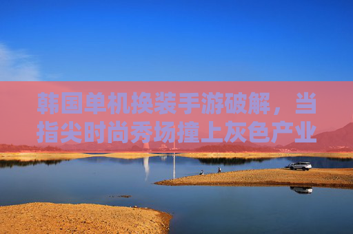 韩国单机换装手游破解,当指尖时尚秀场撞上灰色产业链 韩国单机换装手游破解,当指尖时尚秀场撞上灰色产业链