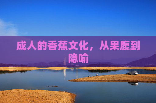 成人的香蕉文化,从果腹到隐喻 成人的香蕉文化,从果腹到隐喻