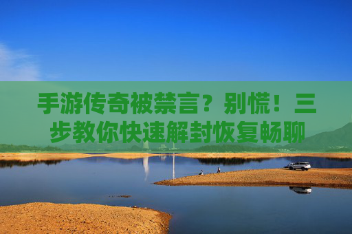 手游传奇被禁言?别慌!三步教你快速解封恢复畅聊 手游传奇被禁言?别慌!三步教你快速解封恢复畅聊