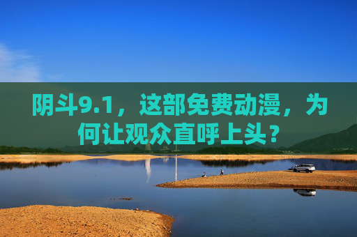 阴斗9.1，这部免费动漫，为何让观众直呼上头？