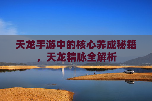 天龙手游中的核心养成秘籍，天龙精脉全解析