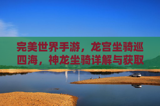 完美世界手游，龙宫坐骑巡四海，神龙坐骑详解与获取指南