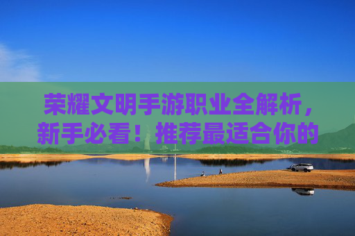 荣耀文明手游职业全解析，新手必看！推荐最适合你的职业