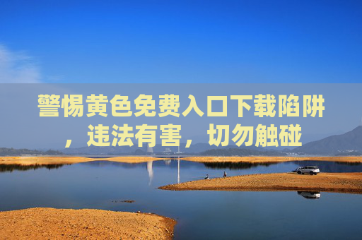 警惕黄色免费入口下载陷阱,违法有害,切勿触碰 警惕黄色免费入口下载陷阱,违法有害,切勿触碰