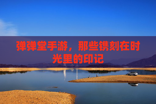 弹弹堂手游,那些镌刻在时光里的印记 弹弹堂手游,那些镌刻在时光里的印记