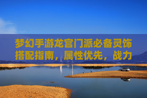 梦幻手游龙宫门派必备灵饰搭配指南,属性优先,战力飙升! 梦幻手游龙宫门派必备灵饰搭配指南,属性优先,战力飙升!