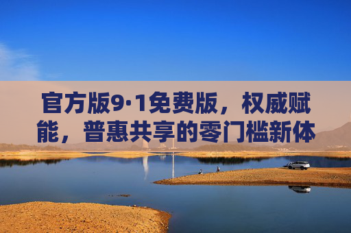 官方版9·1免费版，权威赋能，普惠共享的零门槛新体验