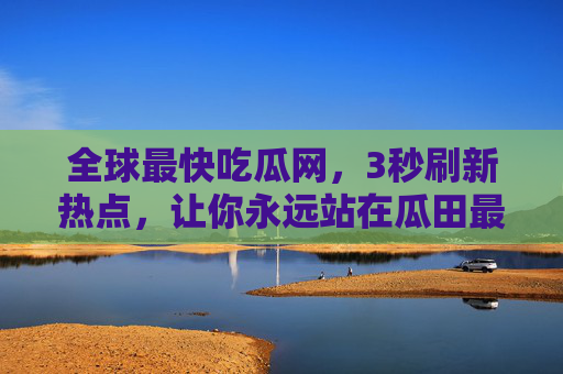 全球最快吃瓜网,3秒刷新热点,让你永远站在瓜田最前线! 全球最快吃瓜网,3秒刷新热点,让你永远站在瓜田最前线!