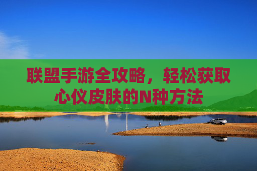 联盟手游全攻略，轻松获取心仪皮肤的N种方法