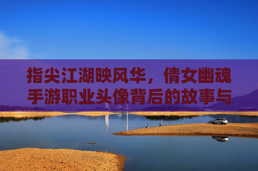 指尖江湖映风华,倩女幽魂手游职业头像背后的故事与美学 指尖江湖映风华,倩女幽魂手游职业头像背后的故事与美学