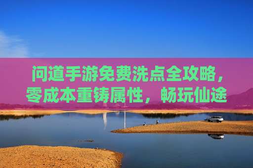 问道手游免费洗点全攻略,零成本重铸属性,畅玩仙途不氪金 问道手游免费洗点全攻略,零成本重铸属性,畅玩仙途不氪金