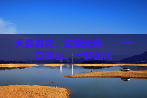 天美麻花，星空无限——一口酥香，一梦星河