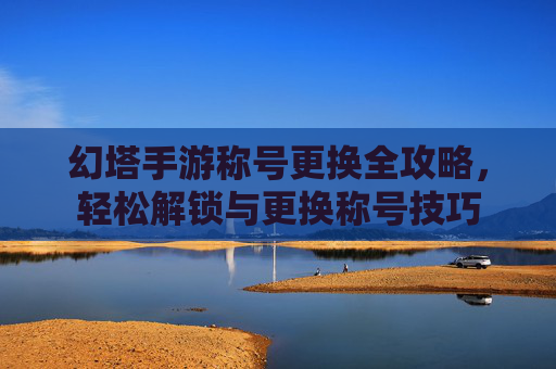 幻塔手游称号更换全攻略，轻松解锁与更换称号技巧