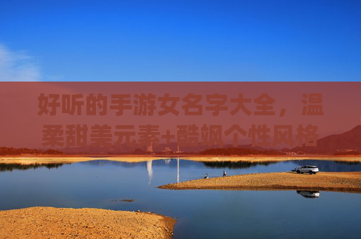 好听的手游女名字大全,温柔甜美元素+酷飒个性风格,助你快速pick心仪ID 好听的手游女名字大全,温柔甜美元素+酷飒个性风格,助你快速pick心仪ID