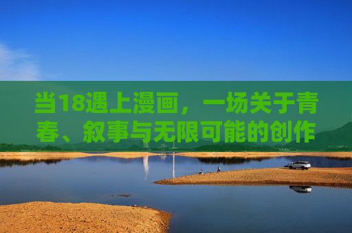 当18遇上漫画,一场关于青春、叙事与无限可能的创作实验 当18遇上漫画,一场关于青春、叙事与无限可能的创作实验