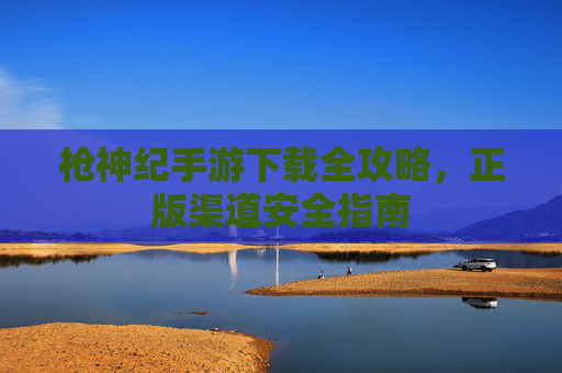 枪神纪手游下载全攻略，正版渠道安全指南