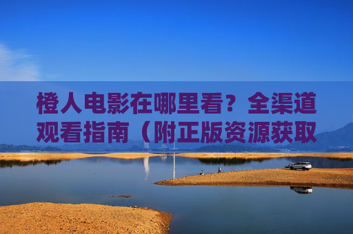 橙人电影在哪里看?全渠道观看指南(附正版资源获取方式) 橙人电影在哪里看?全渠道观看指南(附正版资源获取方式)